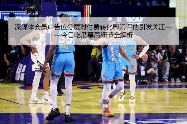 流媒体会员广告位分层对付费转化影响评估引发关注——今日吃瓜幕后细节全解析